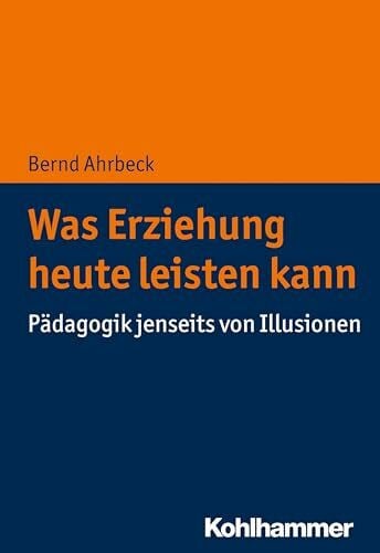 Ahrbeck, Bernd Was Erziehung heute leisten kann: Pädagogik jenseits von Illusionen