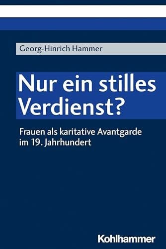 Hammer, Georg-Hinrich Nur ein stilles Verdienst?: Frauen als karitative Avantgarde im 19. Jahrhundert