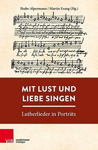 Ilsabe Alpermann (Hg.) Mit Lust und Liebe singen: Lutherlieder in Porträts
