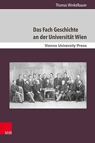 Thomas Winkelbauer Das Fach Geschichte an der Universität Wien: Von den Anfängen um 1500 bis etwa 1975 (Schriften des Archivs der Universität Wien, Band 24)