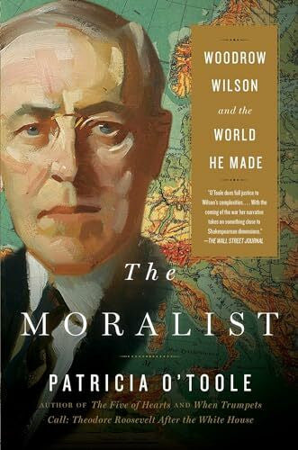O'Toole, Patricia The Moralist: Woodrow Wilson and the World He Made