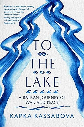 Kassabova, Kapka To the Lake: A Balkan Journey of War and Peace