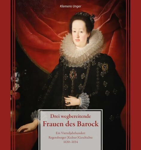 Unger, Klemens Drei wegbereitende Frauen des Barock: Ein Vierteljahrhundert Regensburger (Kultur)Geschichte 1630–1654 (Regensburg - UNESCO Weltkulturerbe)
