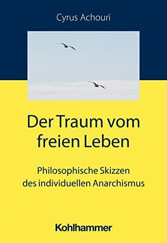Achouri, Cyrus Der Traum vom freien Leben: Philosophische Skizzen des individuellen Anarchismus