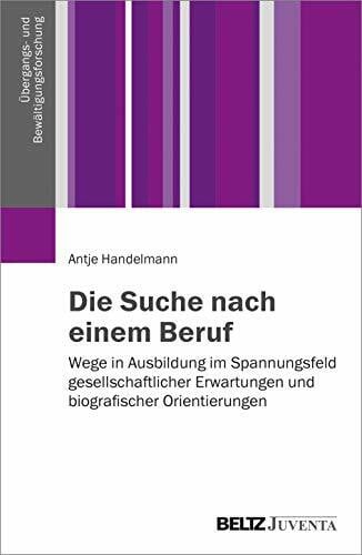 Handelmann, Antje Die Suche nach einem Beruf: Wege in Ausbildung im Spannungsfeld gesellschaftlicher Erwartungen und biografischer Orientierungen (Übergangs- und Bewältigungsforschung)