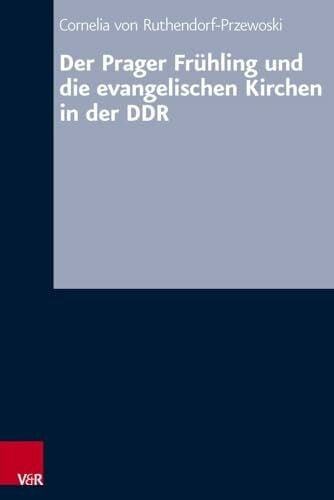 Cornelia von Ruthendorf-Przewoski Der Prager Frühling und die evangelischen Kirchen in der DDR (Arbeiten zur kirchlichen Zeitgeschichte. Reihe B: Darstellungen): Dissertationsschrift