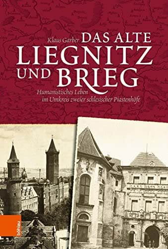 Klaus Garber Das alte Liegnitz und Brieg: Humanistisches Leben im Umkreis zweier schlesischer Piastenhöfe