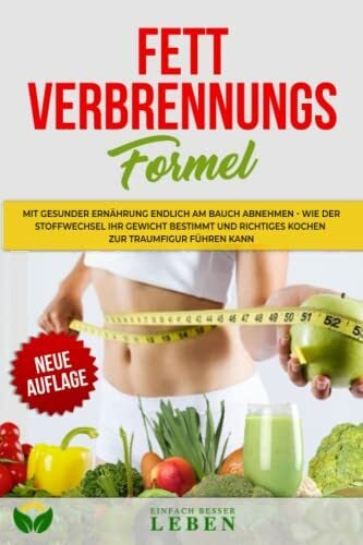 LEBEN, EINFACH BESSER Die Fettverbrennungs - Formel: Mit gesunder Ernährung endlich am Bauch abnehmen – Wie der Stoffwechsel ihr Gewicht bestimmt und richtiges Kochen zur Traumfigur führen kann