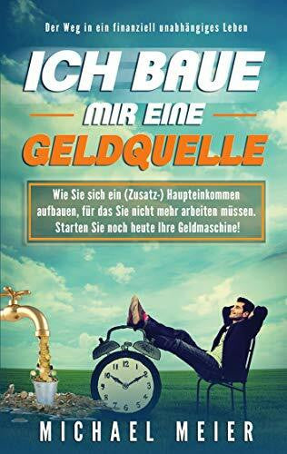 Meier, Michael Ich baue mir eine Geldquelle: Wie Sie sich ein (Zusatz-)Einkommen aufbauen, für das Sie nicht mehr arbeiten müssen. Starten Sie noch heute Ihre Geldmaschine!