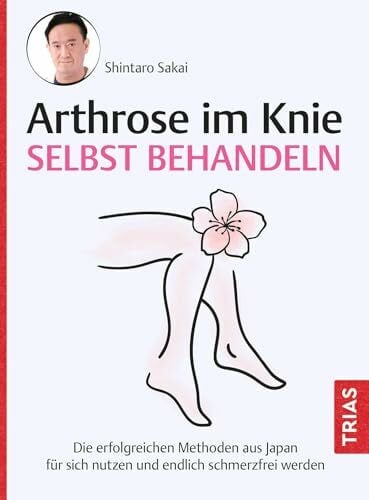 Sakai, Shintaro Arthrose im Knie selbst behandeln: Die erfolgreichen Methoden aus Japan für sich nutzen und endlich schmerzfrei werden
