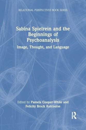 Cooper-White, Pamela Sabina Spielrein and the Beginnings of Psychoanalysis: Image, Thought, and Language (Relational Perspectives)