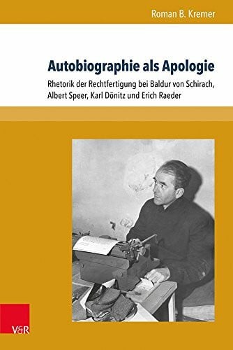 Roman B. Kremer Autobiographie als Apologie: Rhetorik der Rechtfertigung bei Baldur von Schirach, Albert Speer, Karl Dönitz und Erich Raeder (Formen der Erinnerung), Band 65.