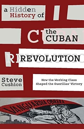 Cushion, Stephen (Cardiff University UK) A Hidden History of the Cuban Revolution: How the Working Class Shaped the Guerillas' Victory: How the Working Class Shaped the Guerrilla Victory