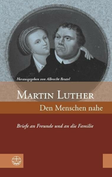 Albrecht Beutel (Hrsg.) Martin Luther: Den Menschen nahe. Briefe an Freunde und an die Familie