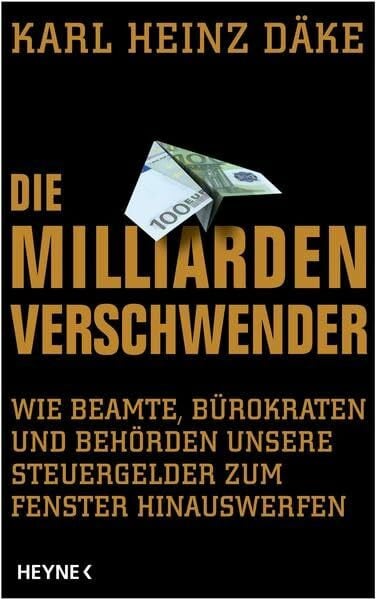 Däke, Karl Heinz Die Milliarden-Verschwender: Wie Beamte, Bürokraten und Behörden unsere Steuergelder zum Fenster hinauswerfen
