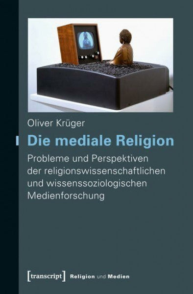 Oliver Krüger Die mediale Religion: Probleme und Perspektiven der religionswissenschaftlichen und wissenssoziologischen Medienforschung (Religion und Medien)