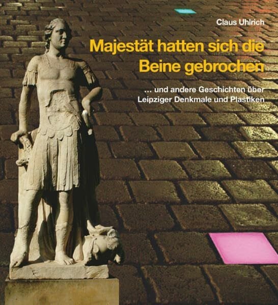 Uhlrich, Claus Majestät hatten sich die Beine gebrochen: ... und andere Geschichten über Leipziger Denkmale und Plastiken