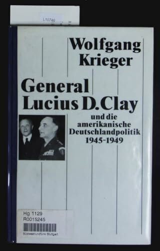 Krieger, Wolfgang General Lucius D. Clay und die amerikanische Deutschlandpolitik 1945-1949