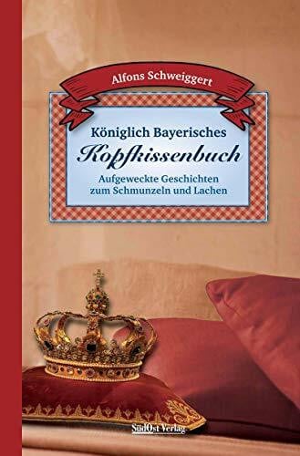 Alfons Schweiggert Königlich Bayerisches Kopfkissenbuch: Aufgeweckte Geschichten zum Schmunzeln und Lachen