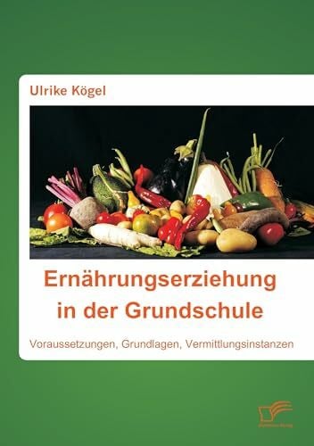 Kögel, Ulrike Ernährungserziehung in der Grundschule: Voraussetzungen, Grundlagen, Vermittlungsinstanzen