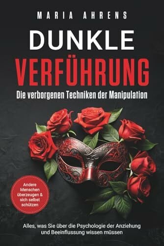 Ahrens, Maria Dunkle Verführung - Die verborgenen Techniken der Manipulation: Alles, was Sie über die Psychologie der Anziehung und Beeinflussung wissen müssen. Andere Menschen überzeugen & sich selbst schützen