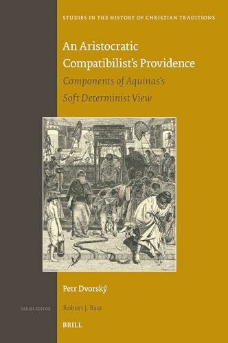 Dvorský, Petr An Aristocratic Compatibilist's Providence: Components of Aquinas's Soft Determinist View (Studies in the History of Christian Traditions)
