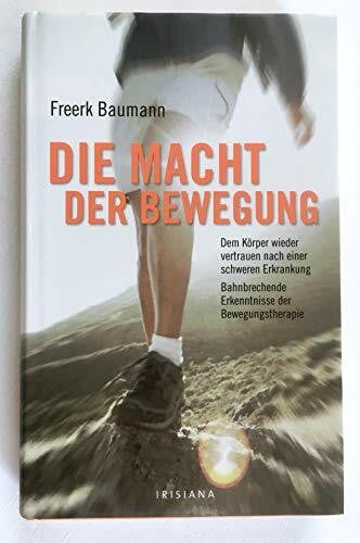 Baumann, Freerk Die Macht der Bewegung: Dem Körper wieder vertrauen nach einer schweren Erkrankung Bahnbrechende Erkenntnisse der Bewegungstherapie