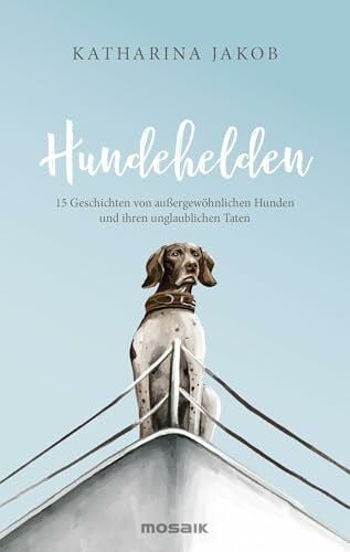 Jakob, Katharina Hundehelden: 15 Geschichten von außergewöhnlichen Hunden und ihren unglaublichen Taten - Das perfekte Geschenk für alle Fellnasenfreunde!