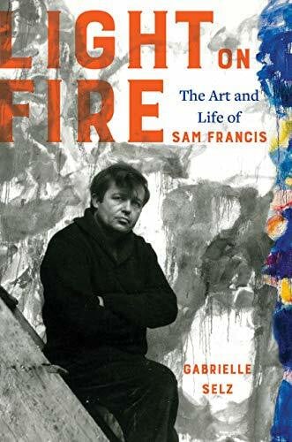 Selz, Gabrielle Light on Fire: The Art and Life of Sam Francis