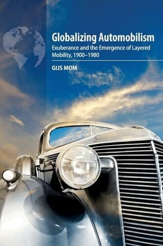 Mom, Gijs Globalizing Automobilism: Exuberance and the Emergence of Layered Mobility, 1900-1980