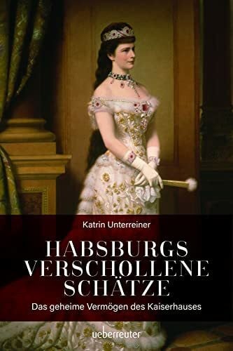 Katrin Unterreiner Habsburgs verschollene Schätze: Das geheime Vermögen des Kaiserhauses
