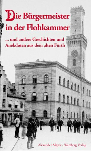 Mayer, Alexander Die Bürgermeister in der Flohkammer ... und andere Geschichten und Anekdoten aus dem alten Fürth