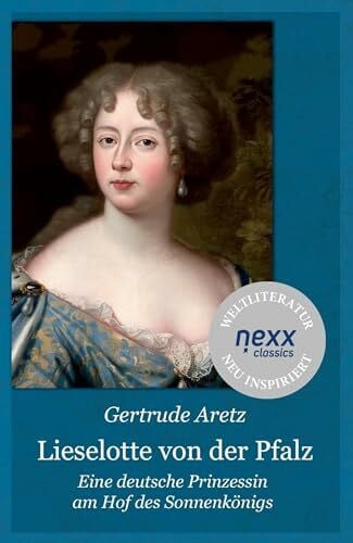 Aretz, Gertrude Lieselotte von der Pfalz: Eine deutsche Prinzessin am Hof des Sonnenkönigs – Gertrude Aretz bei nexx classics – WELTLITERATUR NEU INSPIRIERT