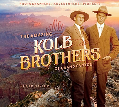 Roger Naylor The Amazing Kolb Brothers of Grand Canyon: Photographers, Adventurers, Pioneers