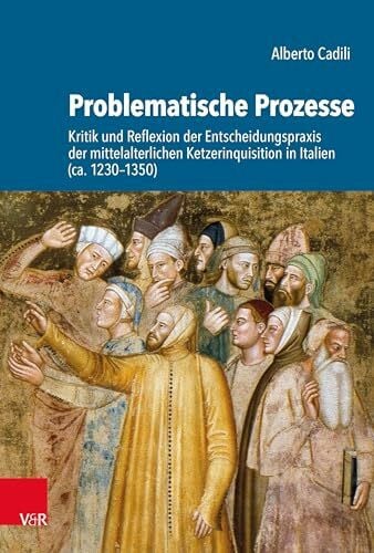 Alberto Cadili Problematische Prozesse: Kritik und Reflexion der Entscheidungspraxis der mittelalterlichen Ketzerinquisition in Italien (ca. 1230-1350) (Kulturen des Entscheidens)
