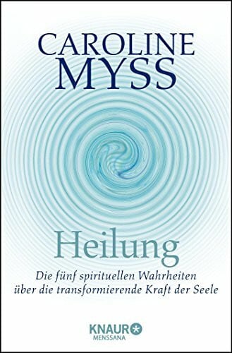 Myss, Caroline Heilung: Die fünf spirituellen Wahrheiten über die transformierende Kraft der Seele