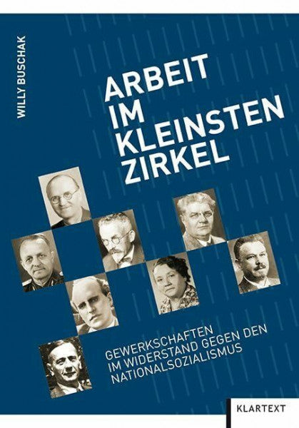 Willy Buschak Arbeit im kleinsten Zirkel: Gewerkschafterinnen und Gewerkschaften im Widerstand gegen den Nationalsozialismus
