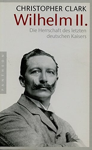 Christopher Clark Wilhelm II. Die Herrschaft des letzten deutschen Kaisers