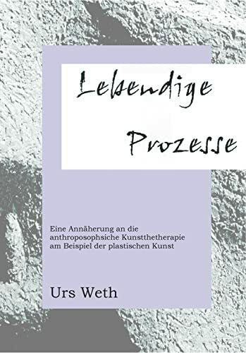 Weth, Urs Lebendige Prozesse: Eine Annäherung an die anthroposophische Kunsttherapie am Beispiel der plastischen Kunst