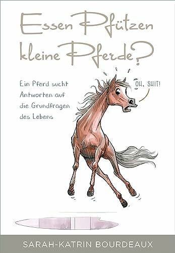 Bourdeaux, Sarah-Katrin Essen Pfützen kleine Pferde?: Ein Pferd sucht Antworten auf die Grundfragen des Lebens