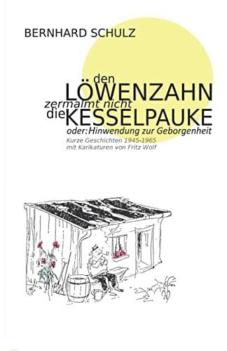 Schulz, Bernhard Den Löwenzahn zermalmt nicht die Kesselpauke oder Hinwendung zur Geborgenheit: 200 kurze Geschichten der Jahre 1945 - 1965 Eine Anthologie in vier Jahreszeiten