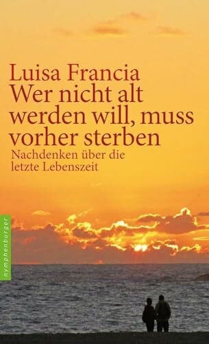 Francia, Luisa Wer nicht alt werden will, muss vorher sterben: Nachdenken über die letzte Lebenszeit