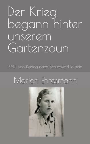 Ehresmann, Marion Der Krieg begann hinter unserem Gartenzaun: 1945 von Danzig nach Schleswig-Holstein