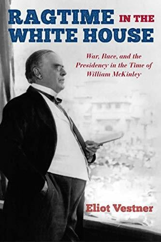 Vestner, Eliot Ragtime in the White House: War, Race, and the Presidency in the Time of William McKinley