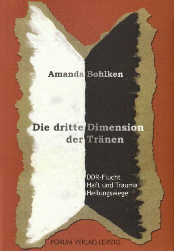 Bohlken, Amanda Die dritte Dimension der Tränen: DDR-Flucht, Haft und Trauma, Heilungswege