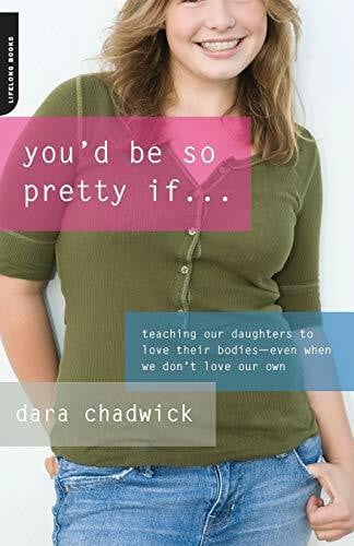 Chadwick, Dara You'd Be So Pretty If . . .: Teaching Our Daughters to Love Their Bodies--Even When We Don't Love Our Own