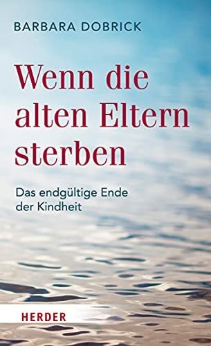 Dobrick, Barbara Wenn die alten Eltern sterben: Das endgültige Ende der Kindheit