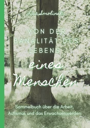 Smolinski, Lisa Von der Banalität des Lebens eines Menschen: Sammelbuch über die Arbeit, Autismus und das Erwachsenwerdennnnnn