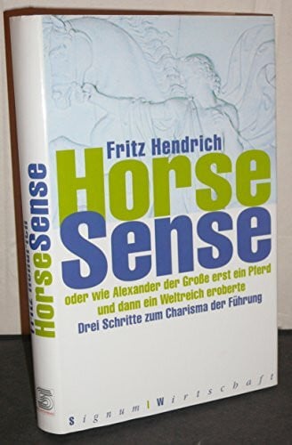 Hendrich, Fritz Horse Sense: oder wie Alexander der Große erst ein Pferd und dann ein Weltreich eroberte. Drei Schritte zum Charisma der Führung