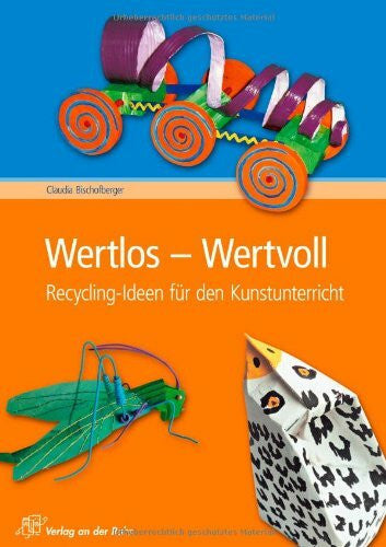 Bischofsberger, Claudia Wertlos - Wertvoll: Recycling-Ideen für den Kunstunterricht